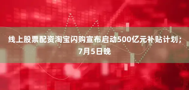 线上股票配资淘宝闪购宣布启动500亿元补贴计划；7月5日晚