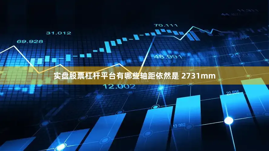实盘股票杠杆平台有哪些轴距依然是 2731mm