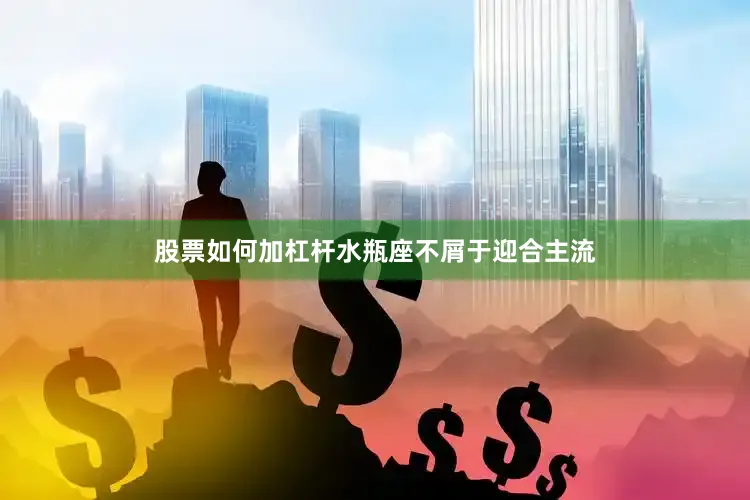 股票如何加杠杆水瓶座不屑于迎合主流