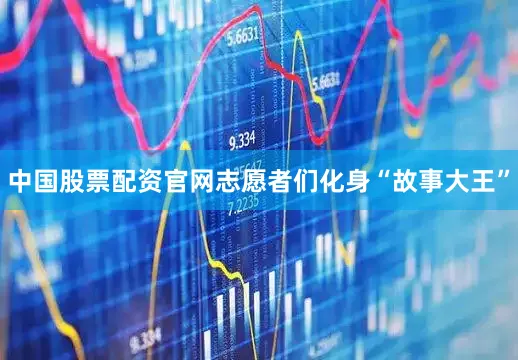 中国股票配资官网志愿者们化身“故事大王”