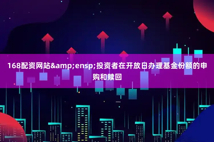 168配资网站&ensp;投资者在开放日办理基金份额的申购和赎回