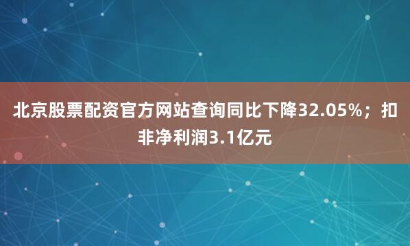 北京股票配资官方网站查询同比下降32.05%；扣非净利润3.1亿元