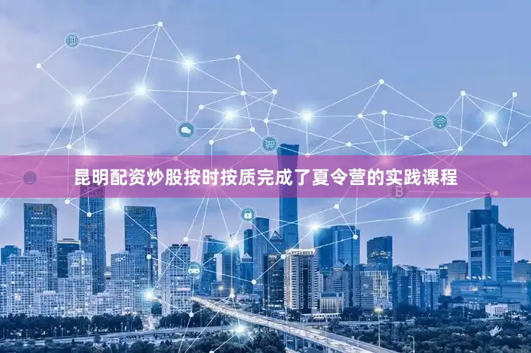 昆明配资炒股按时按质完成了夏令营的实践课程