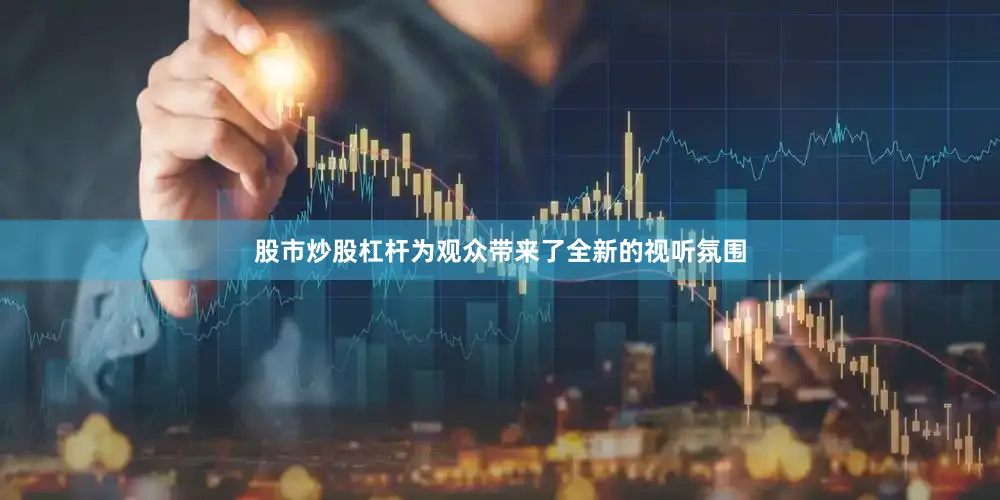 股市炒股杠杆为观众带来了全新的视听氛围