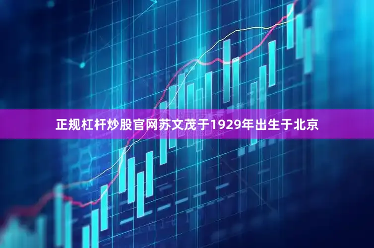 正规杠杆炒股官网苏文茂于1929年出生于北京