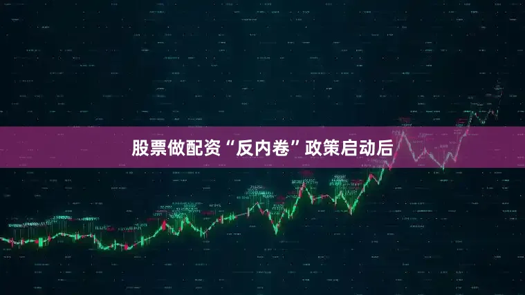 股票做配资“反内卷”政策启动后