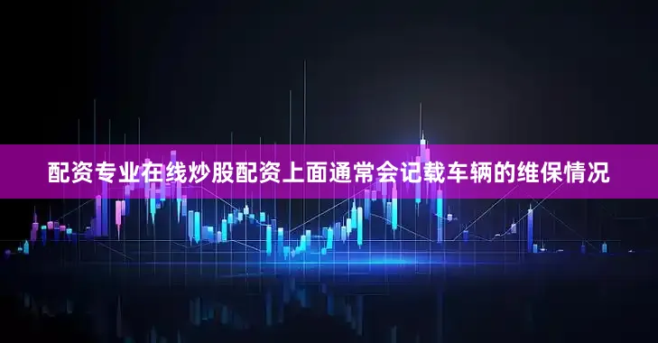 配资专业在线炒股配资上面通常会记载车辆的维保情况