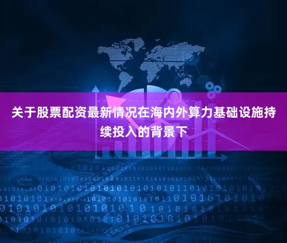 关于股票配资最新情况在海内外算力基础设施持续投入的背景下