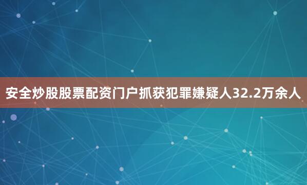 安全炒股股票配资门户抓获犯罪嫌疑人32.2万余人
