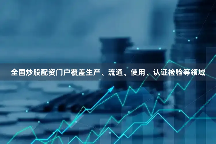 全国炒股配资门户覆盖生产、流通、使用、认证检验等领域