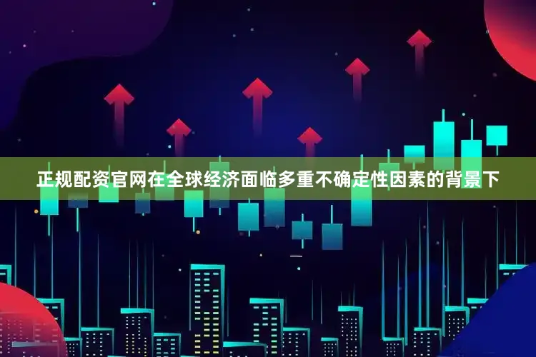 正规配资官网在全球经济面临多重不确定性因素的背景下
