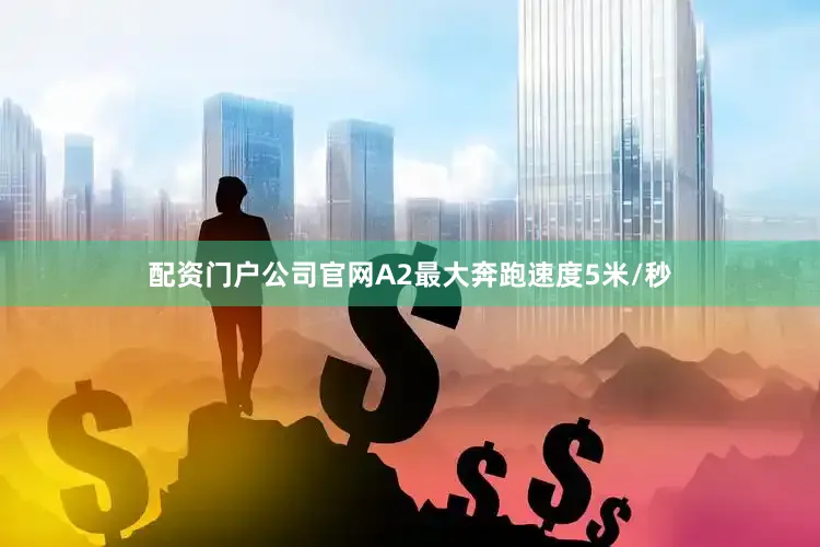 配资门户公司官网A2最大奔跑速度5米/秒