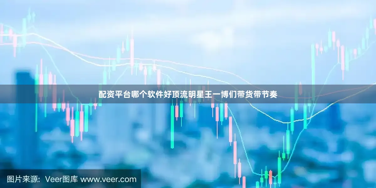 配资平台哪个软件好顶流明星王一博们带货带节奏