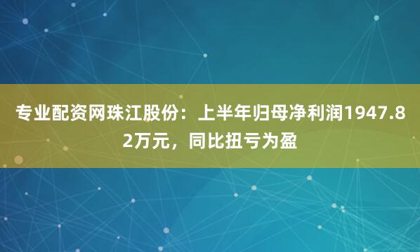 专业配资网珠江股份：上半年归母净利润1947.82万元，同比扭亏为盈