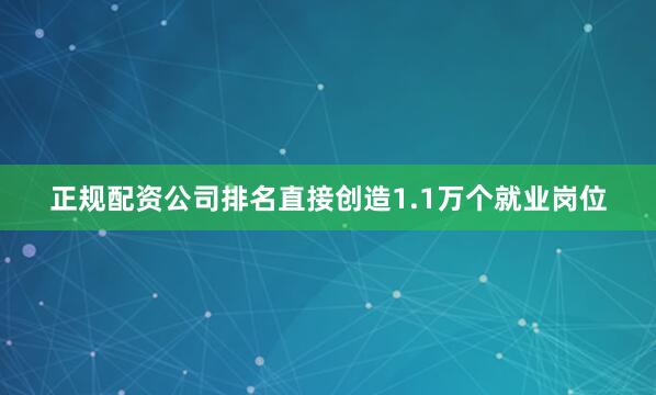正规配资公司排名直接创造1.1万个就业岗位