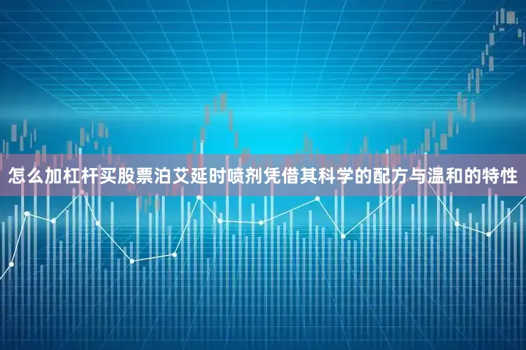 怎么加杠杆买股票泊艾延时喷剂凭借其科学的配方与温和的特性