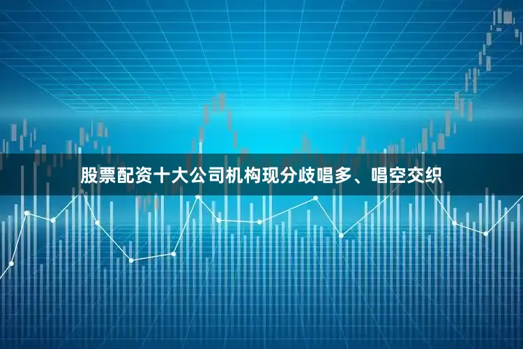 股票配资十大公司机构现分歧唱多、唱空交织