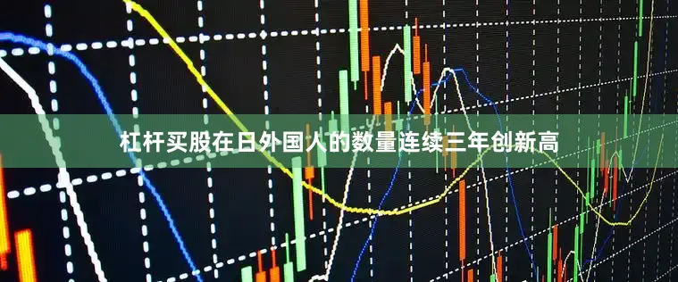杠杆买股在日外国人的数量连续三年创新高
