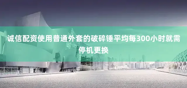 诚信配资使用普通外套的破碎锤平均每300小时就需停机更换
