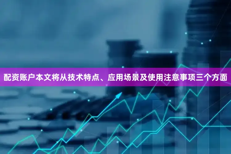 配资账户本文将从技术特点、应用场景及使用注意事项三个方面