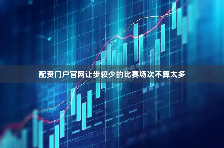 配资门户官网让步较少的比赛场次不算太多