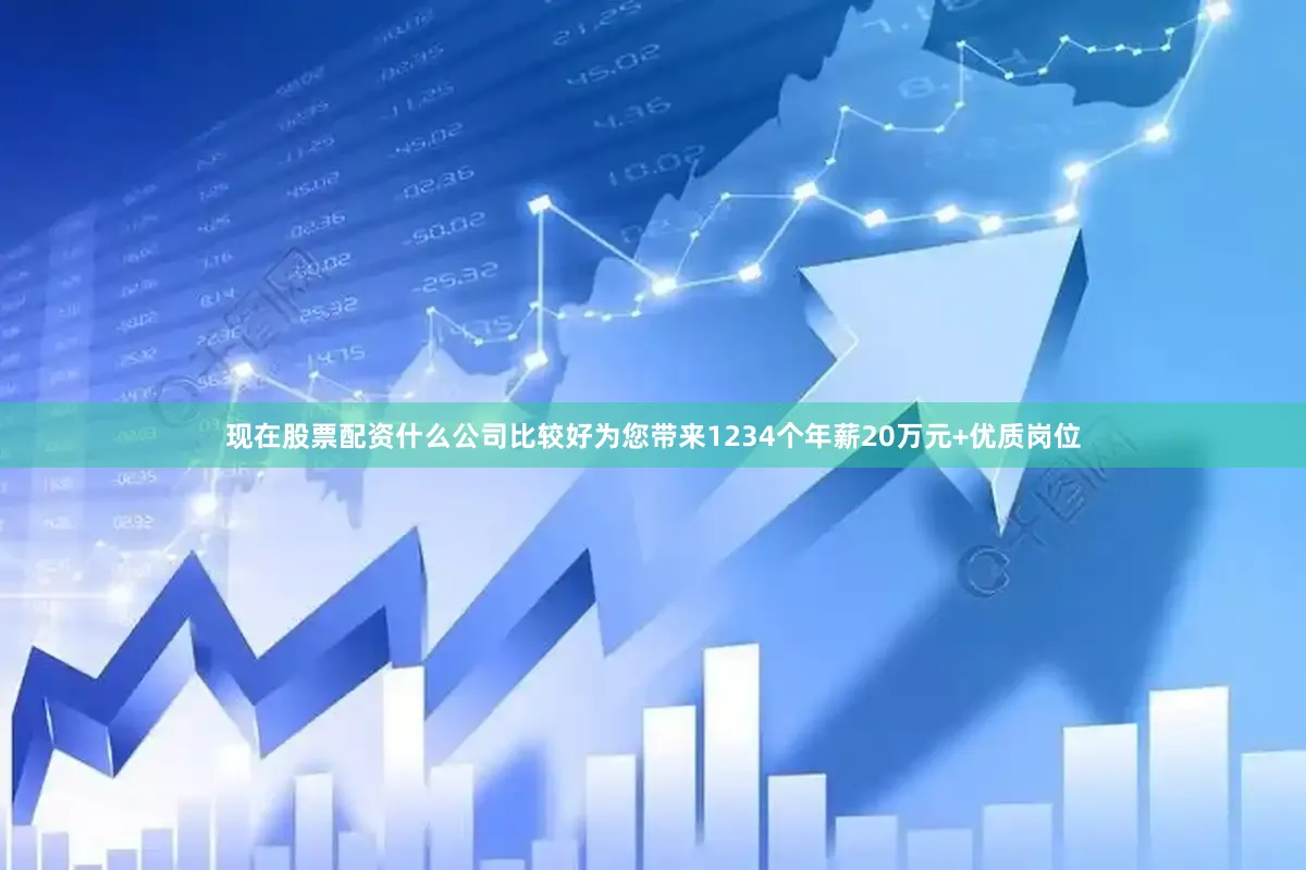 现在股票配资什么公司比较好为您带来1234个年薪20万元+优质岗位
