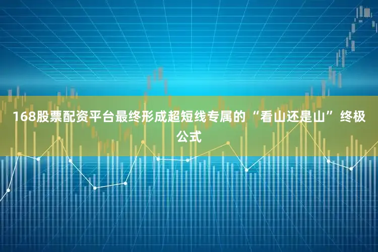 168股票配资平台最终形成超短线专属的 “看山还是山” 终极公式