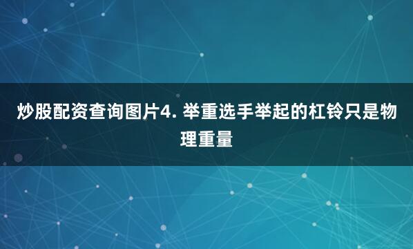 炒股配资查询图片4. 举重选手举起的杠铃只是物理重量