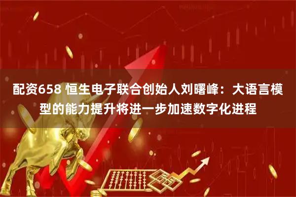 配资658 恒生电子联合创始人刘曙峰：大语言模型的能力提升将进一步加速数字化进程