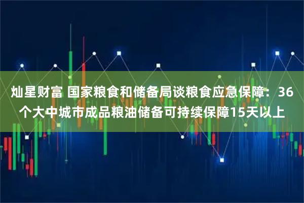 灿星财富 国家粮食和储备局谈粮食应急保障：36个大中城市成品粮油储备可持续保障15天以上