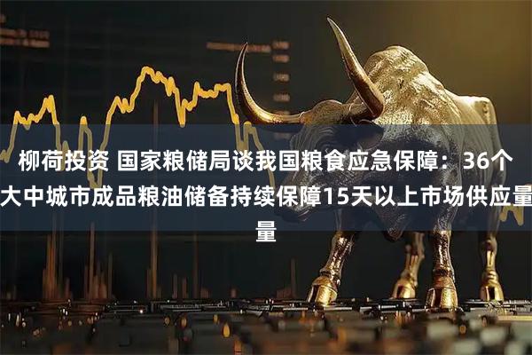 柳荷投资 国家粮储局谈我国粮食应急保障：36个大中城市成品粮油储备持续保障15天以上市场供应量