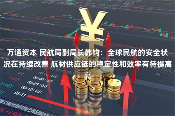 万通资本 民航局副局长韩钧：全球民航的安全状况在持续改善 航材供应链的稳定性和效率有待提高
