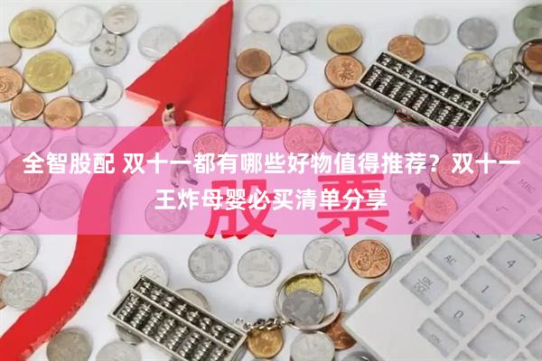 全智股配 双十一都有哪些好物值得推荐？双十一王炸母婴必买清单分享