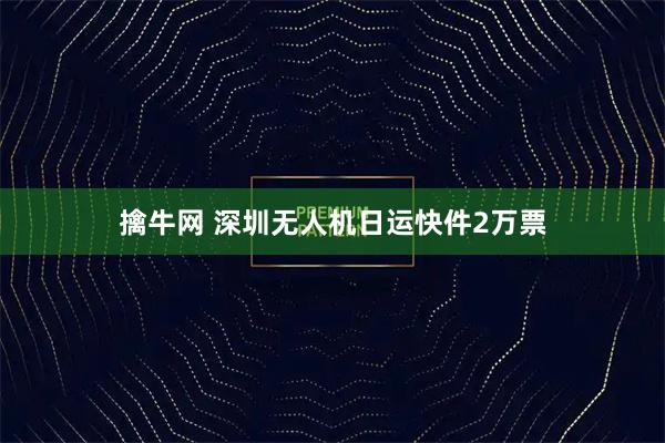 擒牛网 深圳无人机日运快件2万票