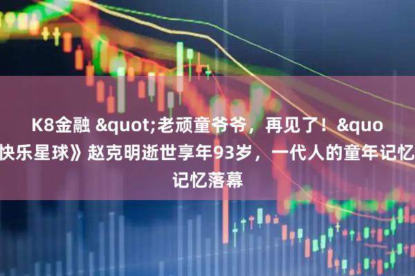 K8金融 "老顽童爷爷，再见了！"《快乐星球》赵克明逝世享年93岁，一代人的童年记忆落幕