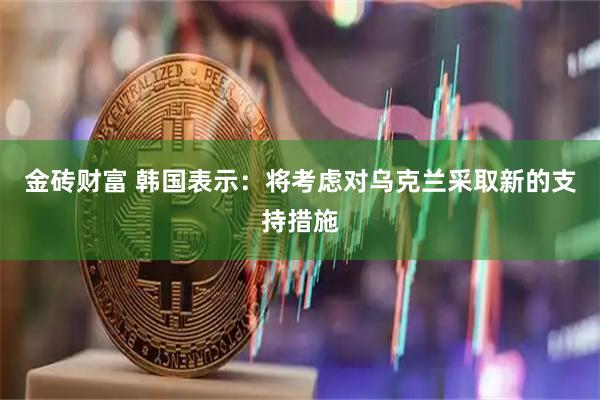 金砖财富 韩国表示：将考虑对乌克兰采取新的支持措施