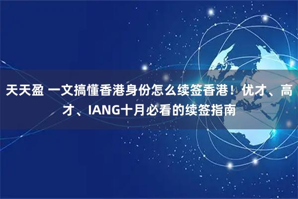 天天盈 一文搞懂香港身份怎么续签香港！优才、高才、IANG十月必看的续签指南