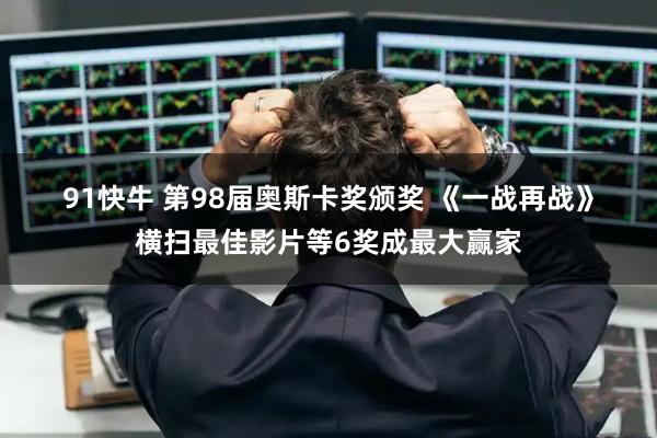 91快牛 第98届奥斯卡奖颁奖 《一战再战》横扫最佳影片等6奖成最大赢家