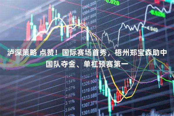 泸深策略 点赞！国际赛场首秀，梧州郑宝森助中国队夺金、单杠预赛第一