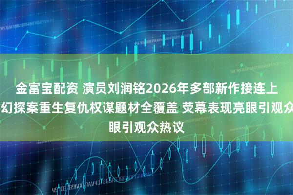金富宝配资 演员刘润铭2026年多部新作接连上线 奇幻探案重生复仇权谋题材全覆盖 荧幕表现亮眼引观众热议