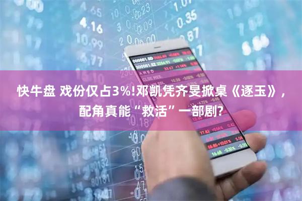 快牛盘 戏份仅占3%!邓凯凭齐旻掀桌《逐玉》，配角真能“救活”一部剧?