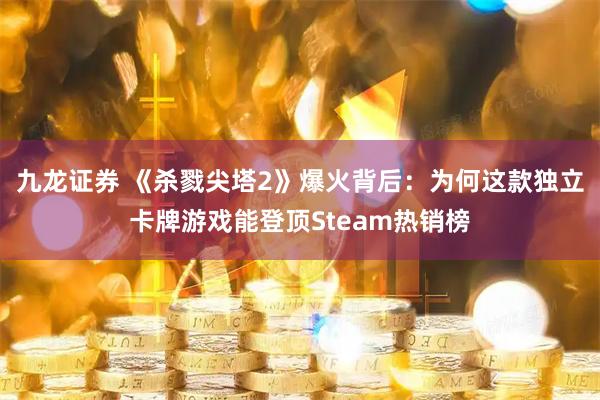 九龙证券 《杀戮尖塔2》爆火背后：为何这款独立卡牌游戏能登顶Steam热销榜