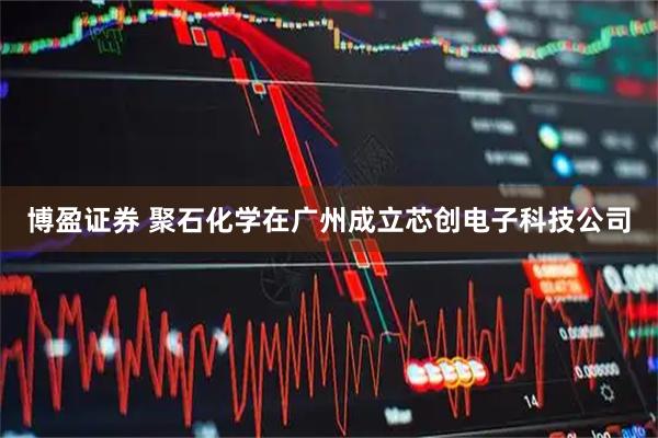 博盈证券 聚石化学在广州成立芯创电子科技公司