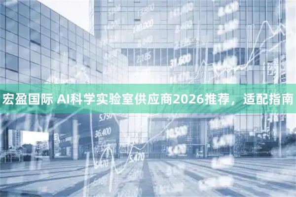 宏盈国际 AI科学实验室供应商2026推荐，适配指南