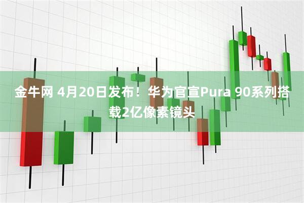 金牛网 4月20日发布！华为官宣Pura 90系列搭载2亿像素镜头