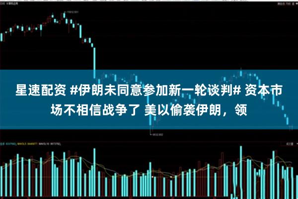 星速配资 #伊朗未同意参加新一轮谈判# 资本市场不相信战争了 美以偷袭伊朗，领