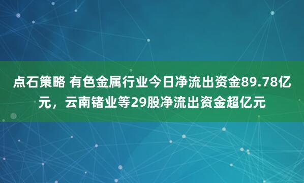 点石策略 有色金属行业今日净流出资金89.78亿元，云南锗业等29股净流出资金超亿元