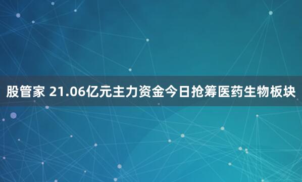 股管家 21.06亿元主力资金今日抢筹医药生物板块