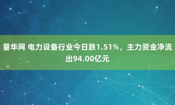 量华网 电力设备行业今日跌1.51%，主力资金净流出94.00亿元