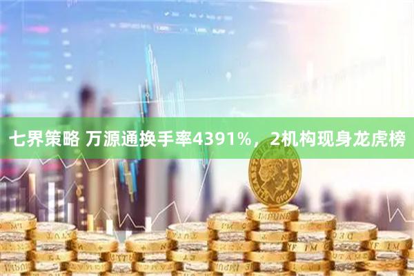 七界策略 万源通换手率4391%，2机构现身龙虎榜
